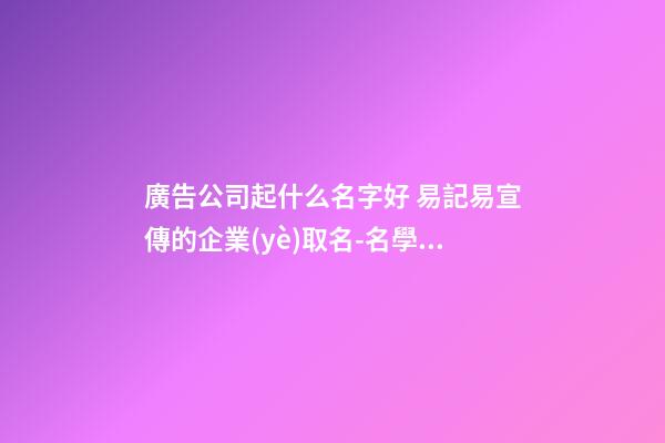 廣告公司起什么名字好 易記易宣傳的企業(yè)取名-名學(xué)網(wǎng)-第1張-公司起名-玄機派
